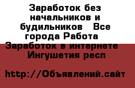 Заработок без начальников и будильников - Все города Работа » Заработок в интернете   . Ингушетия респ.